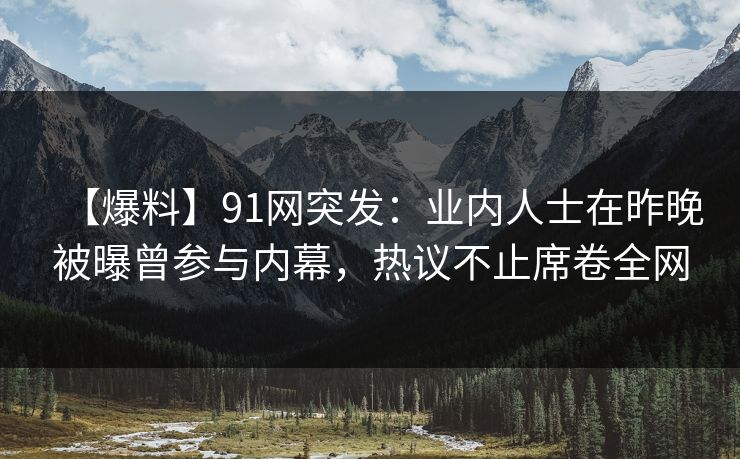 【爆料】91网突发:业内人士在昨晚被曝曾参与内幕,热议不止席卷全网 【爆料】91网突发:业内人士在昨晚被曝曾参与内幕,热议不止席卷全网