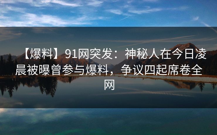 【爆料】91网突发:神秘人在今日凌晨被曝曾参与爆料,争议四起席卷全网 【爆料】91网突发:神秘人在今日凌晨被曝曾参与爆料,争议四起席卷全网