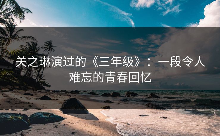 关之琳演过的《三年级》:一段令人难忘的青春回忆 关之琳演过的《三年级》:一段令人难忘的青春回忆