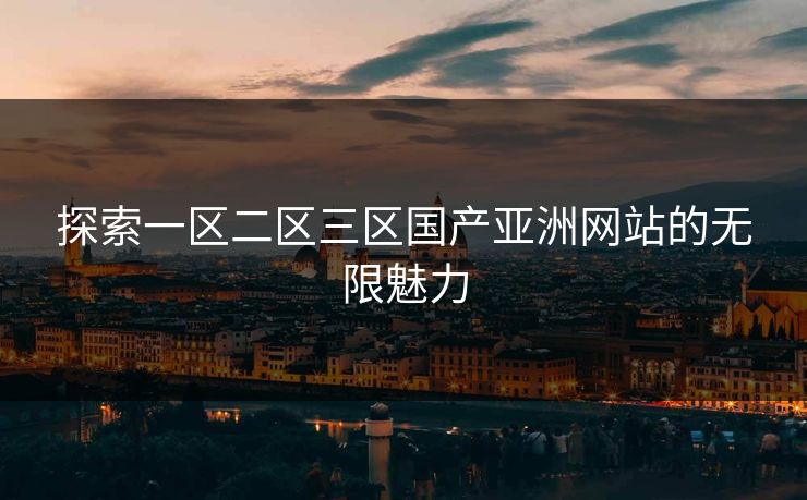 探索一区二区三区国产亚洲网站的无限魅力 探索一区二区三区国产亚洲网站的无限魅力