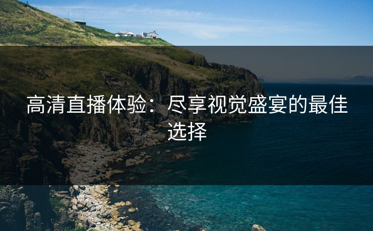 高清直播体验:尽享视觉盛宴的最佳选择 高清直播体验:尽享视觉盛宴的最佳选择