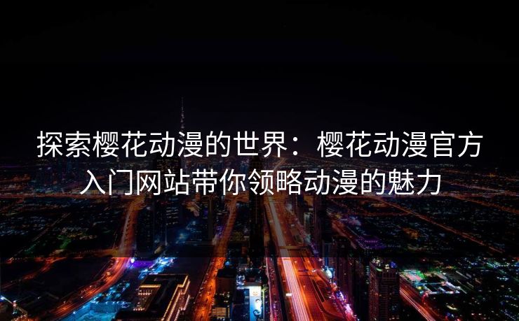 探索樱花动漫的世界:樱花动漫官方入门网站带你领略动漫的魅力 探索樱花动漫的世界:樱花动漫官方入门网站带你领略动漫的魅力