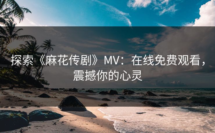 探索《麻花传剧》MV：在线免费观看，震撼你的心灵