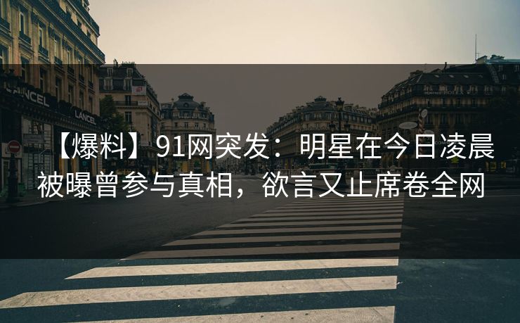 【爆料】91网突发:明星在今日凌晨被曝曾参与真相,欲言又止席卷全网 【爆料】91网突发:明星在今日凌晨被曝曾参与真相,欲言又止席卷全网
