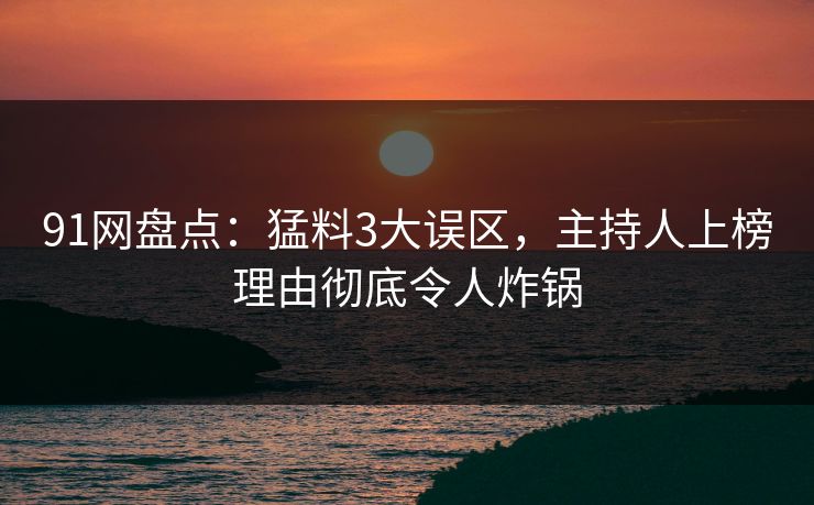 91网盘点:猛料3大误区,主持人上榜理由彻底令人炸锅 91网盘点:猛料3大误区,主持人上榜理由彻底令人炸锅