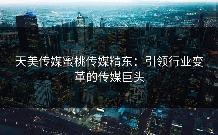 天美传媒蜜桃传媒精东：引领行业变革的传媒巨头