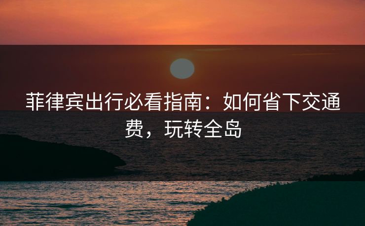 菲律宾出行必看指南：如何省下交通费，玩转全岛