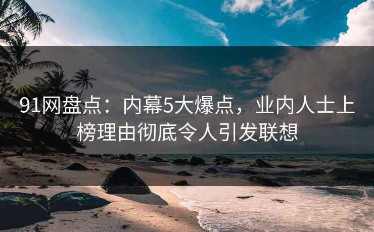 91网盘点:内幕5大爆点,业内人士上榜理由彻底令人引发联想 91网盘点:内幕5大爆点,业内人士上榜理由彻底令人引发联想