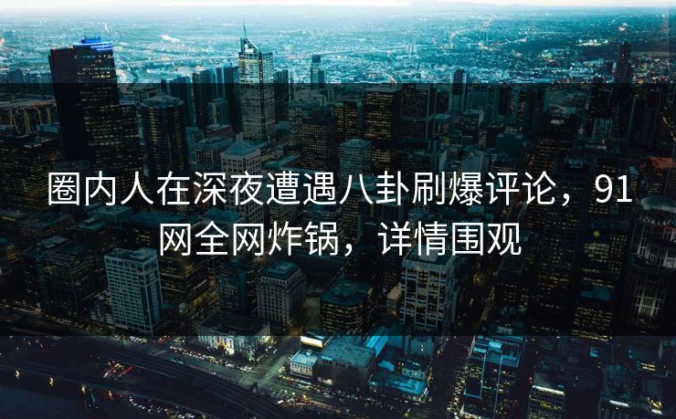圈内人在深夜遭遇八卦刷爆评论,91网全网炸锅,详情围观 圈内人在深夜遭遇八卦刷爆评论,91网全网炸锅,详情围观