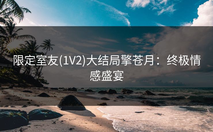 限定室友(1V2)大结局擎苍月:终极情感盛宴 限定室友(1V2)大结局擎苍月:终极情感盛宴