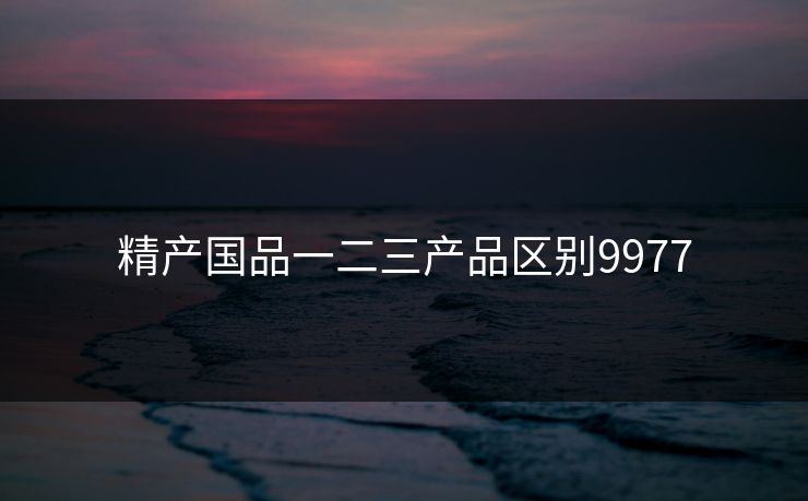 精产国品一二三产品区别9977
