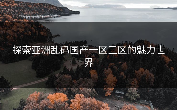 探索亚洲乱码国产一区三区的魅力世界 探索亚洲乱码国产一区三区的魅力世界