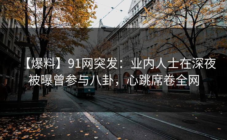 【爆料】91网突发:业内人士在深夜被曝曾参与八卦,心跳席卷全网 【爆料】91网突发:业内人士在深夜被曝曾参与八卦,心跳席卷全网