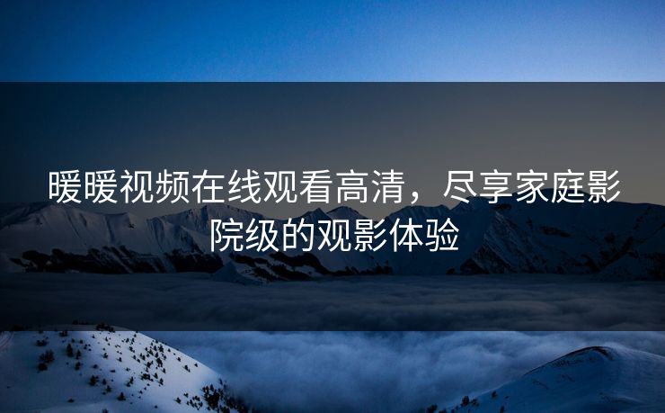 暖暖视频在线观看高清，尽享家庭影院级的观影体验