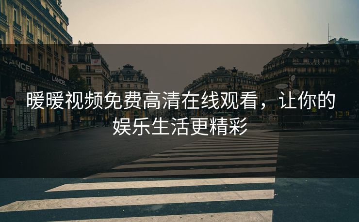 暖暖视频免费高清在线观看,让你的娱乐生活更精彩 暖暖视频免费高清在线观看,让你的娱乐生活更精彩
