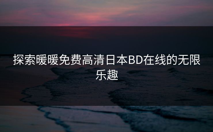 探索暖暖免费高清日本BD在线的无限乐趣 探索暖暖免费高清日本BD在线的无限乐趣