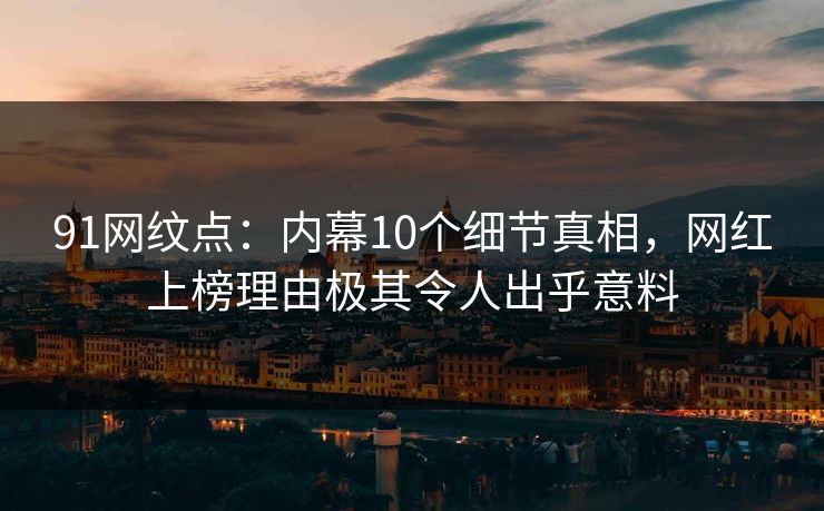 91网纹点：内幕10个细节真相，网红上榜理由极其令人出乎意料