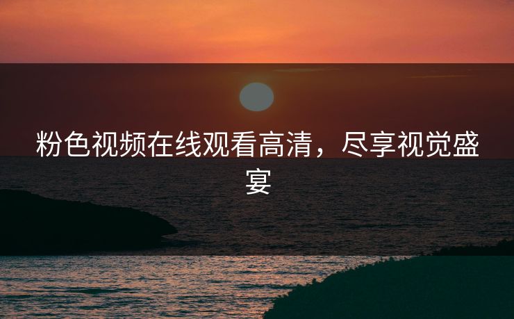 粉色视频在线观看高清,尽享视觉盛宴 粉色视频在线观看高清,尽享视觉盛宴