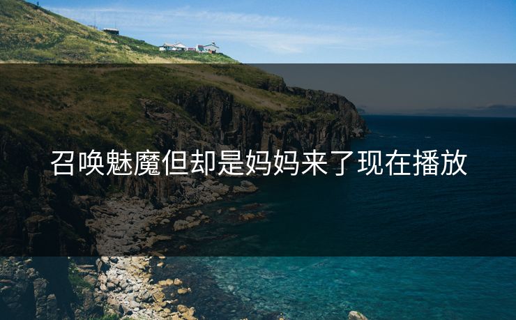 召唤魅魔但却是妈妈来了现在播放