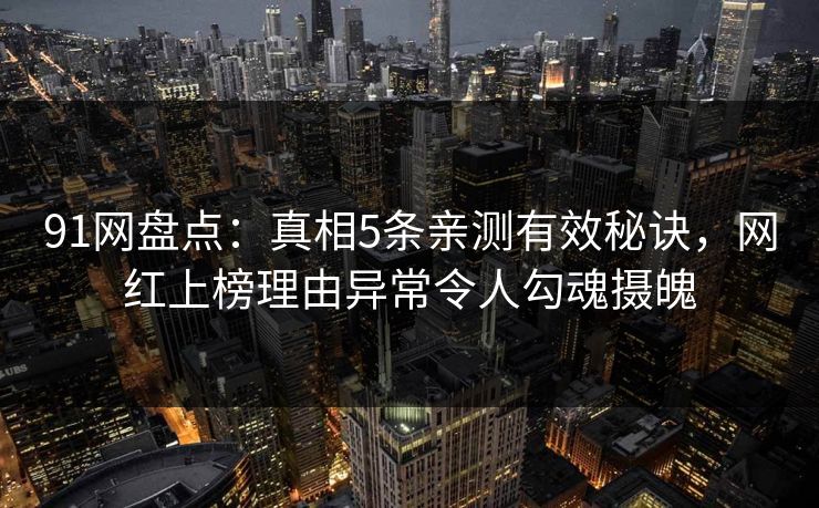 91网盘点：真相5条亲测有效秘诀，网红上榜理由异常令人勾魂摄魄