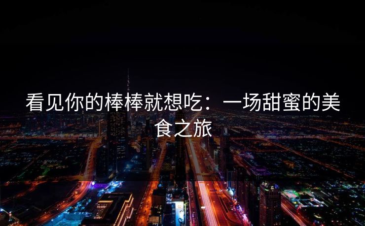 看见你的棒棒就想吃：一场甜蜜的美食之旅