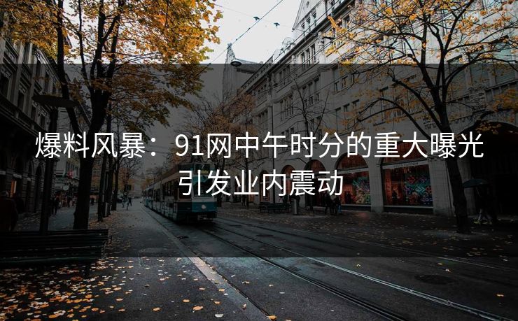 爆料风暴:91网中午时分的重大曝光引发业内震动 爆料风暴:91网中午时分的重大曝光引发业内震动