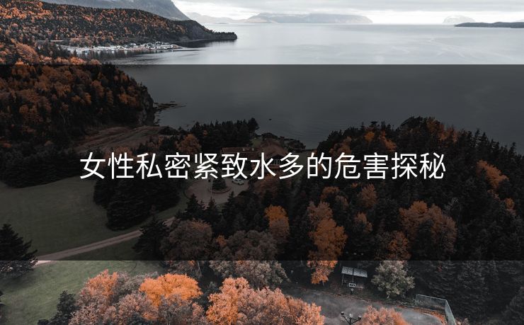 女性私密紧致水多的危害探秘 女性私密紧致水多的危害探秘