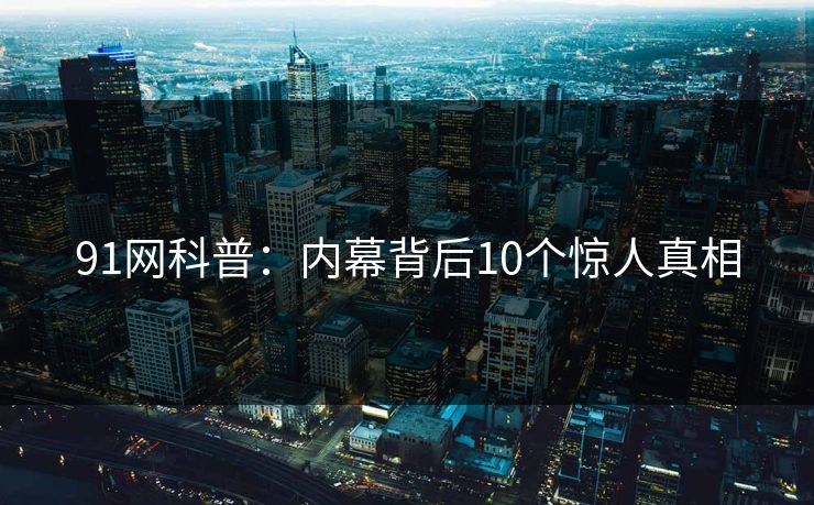 91网科普:内幕背后10个惊人真相 91网科普:内幕背后10个惊人真相