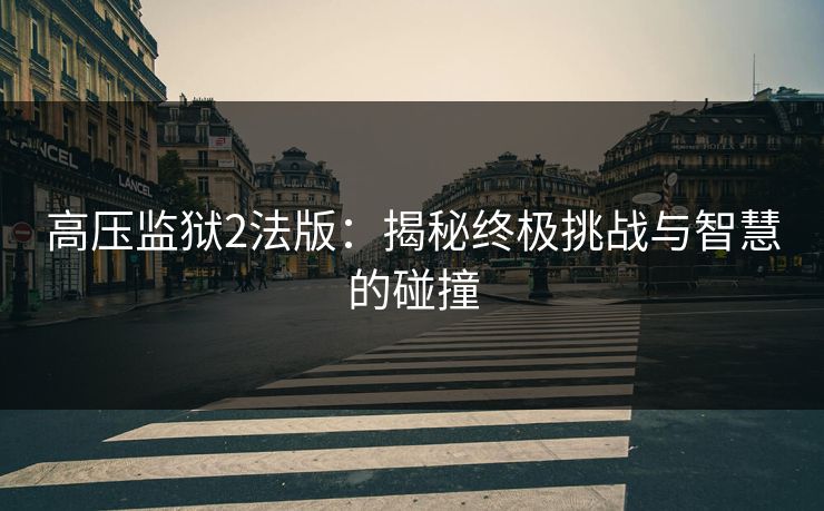 高压监狱2法版:揭秘终极挑战与智慧的碰撞 高压监狱2法版:揭秘终极挑战与智慧的碰撞
