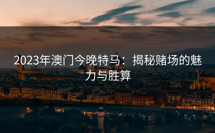 2023年澳门今晚特马：揭秘赌场的魅力与胜算