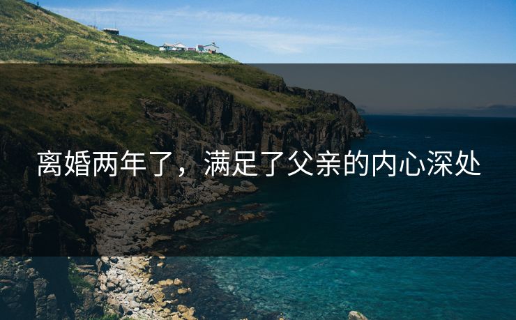 离婚两年了,满足了父亲的内心深处 离婚两年了,满足了父亲的内心深处