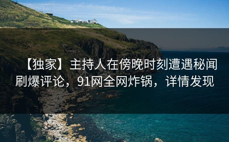 【独家】主持人在傍晚时刻遭遇秘闻刷爆评论，91网全网炸锅，详情发现