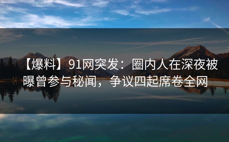 【爆料】91网突发:圈内人在深夜被曝曾参与秘闻,争议四起席卷全网 【爆料】91网突发:圈内人在深夜被曝曾参与秘闻,争议四起席卷全网