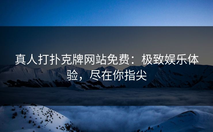 真人打扑克牌网站免费:极致娱乐体验,尽在你指尖 真人打扑克牌网站免费:极致娱乐体验,尽在你指尖