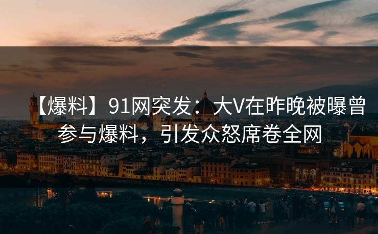 【爆料】91网突发:大V在昨晚被曝曾参与爆料,引发众怒席卷全网 【爆料】91网突发:大V在昨晚被曝曾参与爆料,引发众怒席卷全网
