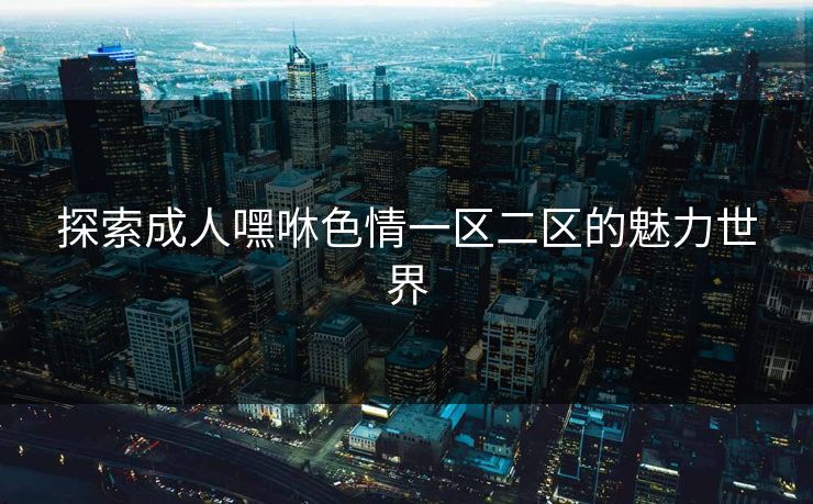探索成人嘿咻色情一区二区的魅力世界 探索成人嘿咻色情一区二区的魅力世界