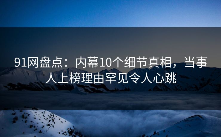 91网盘点:内幕10个细节真相,当事人上榜理由罕见令人心跳 91网盘点:内幕10个细节真相,当事人上榜理由罕见令人心跳