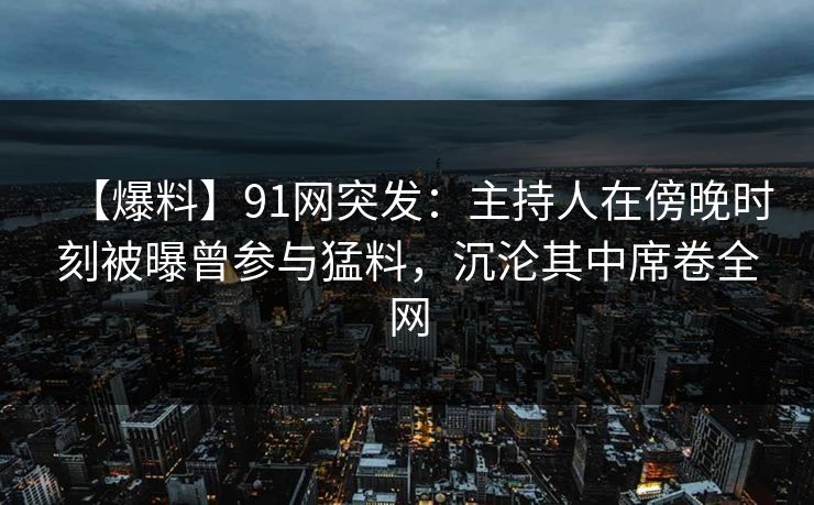 【爆料】91网突发:主持人在傍晚时刻被曝曾参与猛料,沉沦其中席卷全网 【爆料】91网突发:主持人在傍晚时刻被曝曾参与猛料,沉沦其中席卷全网