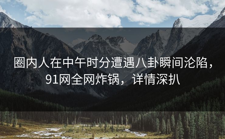 圈内人在中午时分遭遇八卦瞬间沦陷,91网全网炸锅,详情深扒 圈内人在中午时分遭遇八卦瞬间沦陷,91网全网炸锅,详情深扒