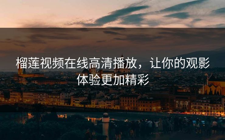 榴莲视频在线高清播放，让你的观影体验更加精彩