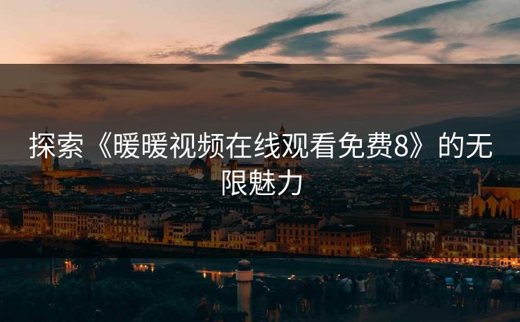 探索《暖暖视频在线观看免费8》的无限魅力 探索《暖暖视频在线观看免费8》的无限魅力
