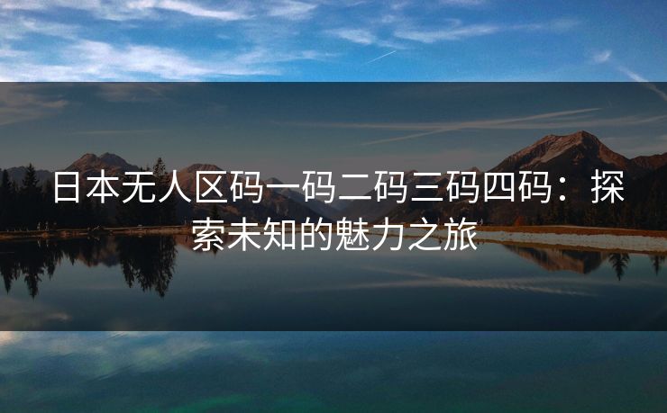 日本无人区码一码二码三码四码：探索未知的魅力之旅