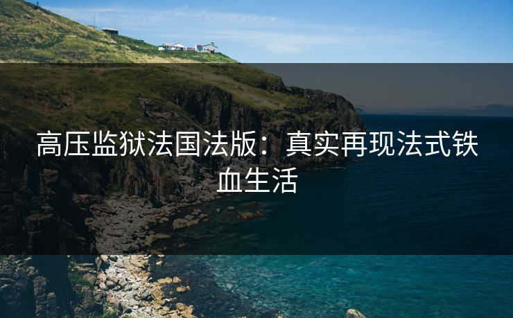 高压监狱法国法版:真实再现法式铁血生活 高压监狱法国法版:真实再现法式铁血生活