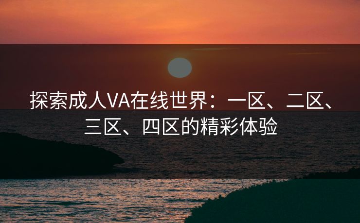 探索成人VA在线世界:一区、二区、三区、四区的精彩体验 探索成人VA在线世界:一区、二区、三区、四区的精彩体验