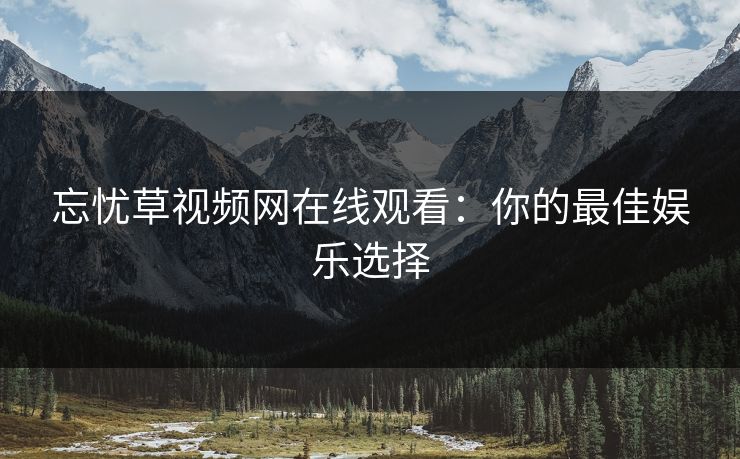 忘忧草视频网在线观看:你的最佳娱乐选择 忘忧草视频网在线观看:你的最佳娱乐选择