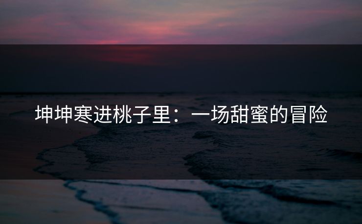 坤坤寒进桃子里:一场甜蜜的冒险 坤坤寒进桃子里:一场甜蜜的冒险