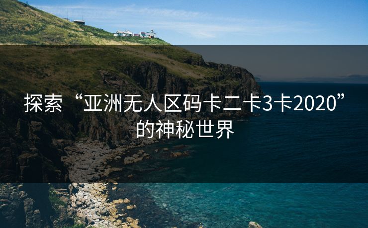 探索“亚洲无人区码卡二卡3卡2020”的神秘世界