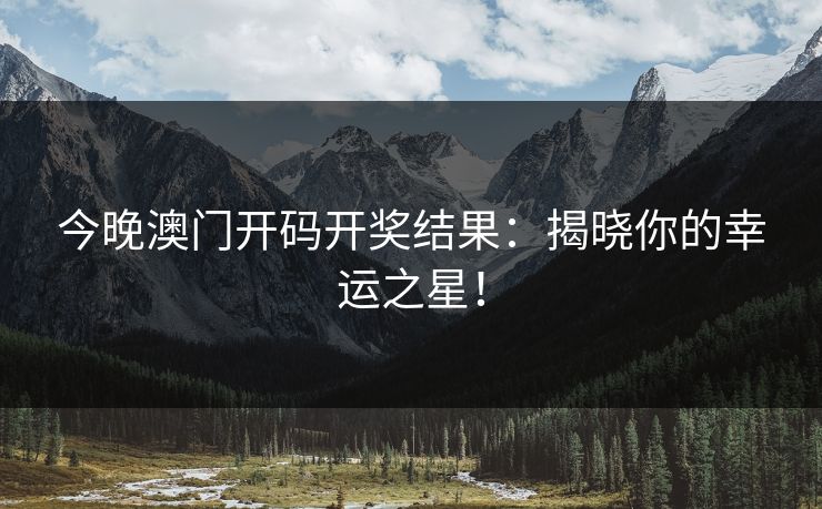 今晚澳门开码开奖结果:揭晓你的幸运之星! 今晚澳门开码开奖结果:揭晓你的幸运之星!