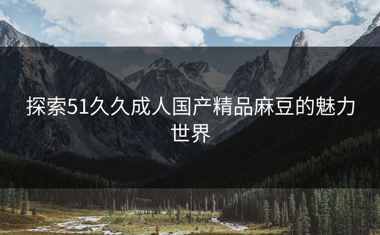 探索51久久成人国产精品麻豆的魅力世界 探索51久久成人国产精品麻豆的魅力世界