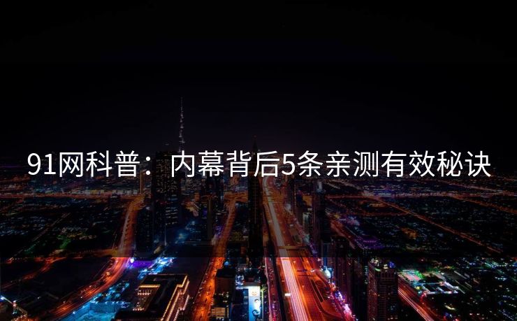 91网科普:内幕背后5条亲测有效秘诀 91网科普:内幕背后5条亲测有效秘诀